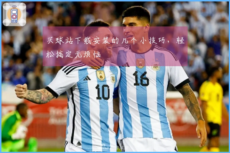 买球站下载安装的几个小技巧，轻松搞定无烦恼