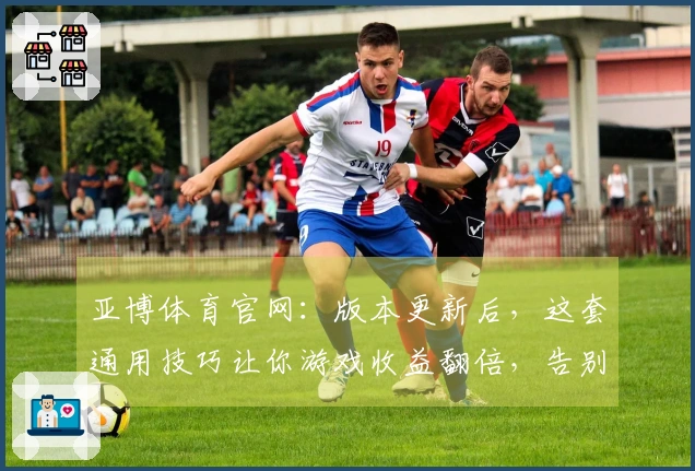 亚博体育官网：版本更新后，这套通用技巧让你游戏收益翻倍，告别卡顿体验
