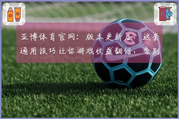 亚博体育官网:版本更新后,这套通用技巧让你游戏收益翻倍,告别卡顿体验