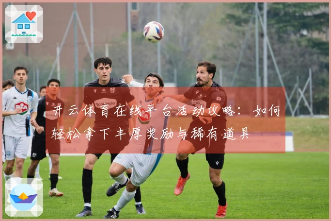 开云体育在线平台活动攻略：如何轻松拿下丰厚奖励与稀有道具