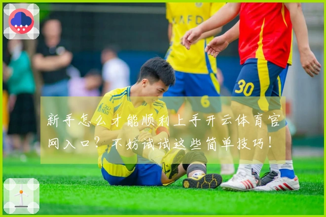 新手怎么才能顺利上手开云体育官网入口？不妨试试这些简单技巧！