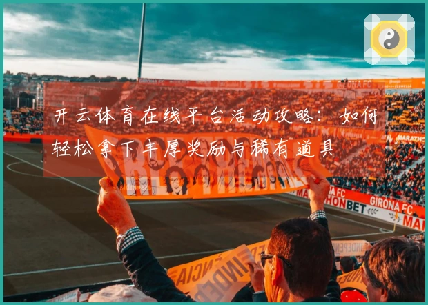 开云体育在线平台活动攻略：如何轻松拿下丰厚奖励与稀有道具